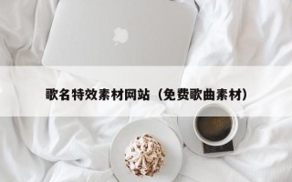 贵州歌名特效素材网站（免费歌曲素材）